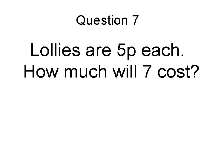 Question 7 Lollies are 5 p each. How much will 7 cost? 