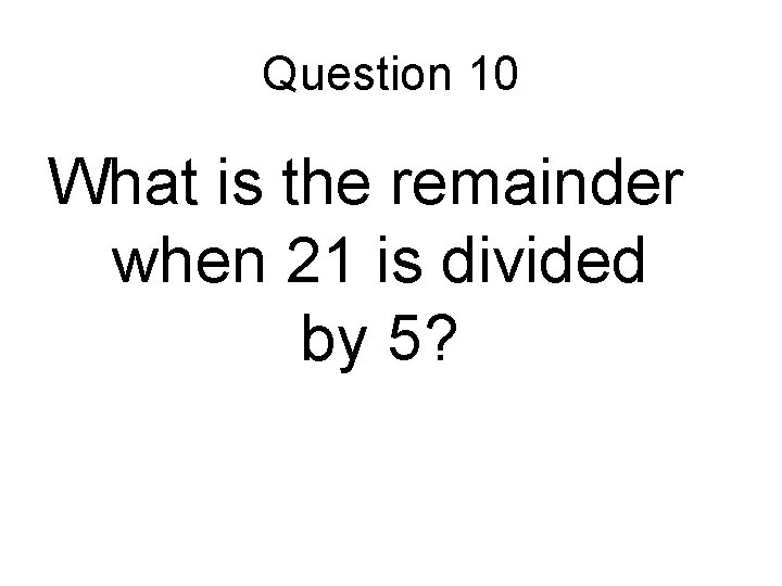 Question 10 What is the remainder when 21 is divided by 5? 
