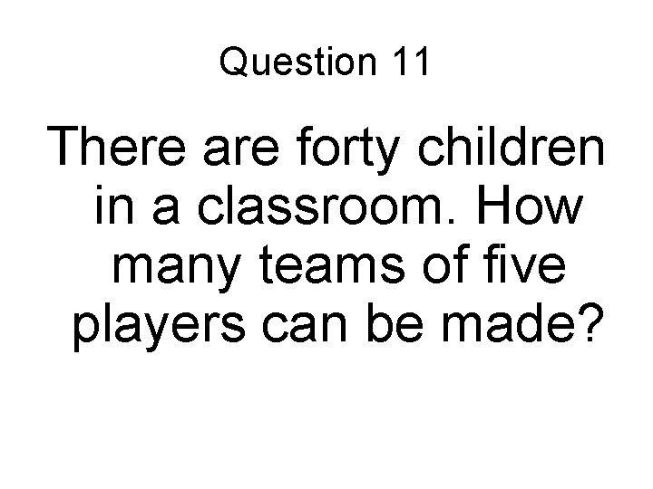 Question 11 There are forty children in a classroom. How many teams of five