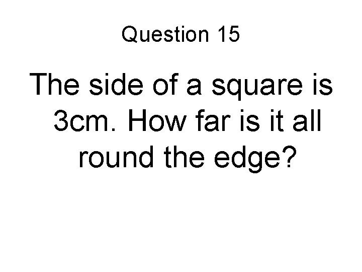 Question 15 The side of a square is 3 cm. How far is it