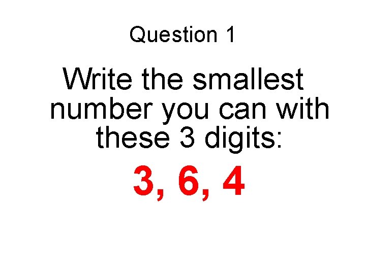 Question 1 Write the smallest number you can with these 3 digits: 3, 6,