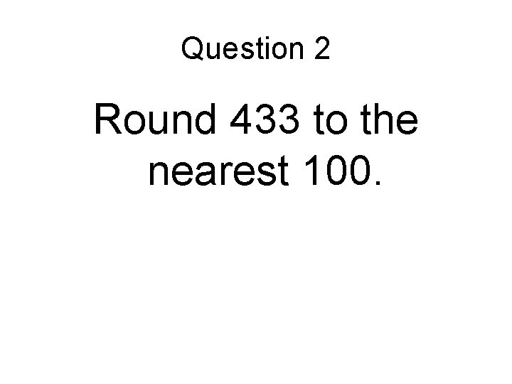 Question 2 Round 433 to the nearest 100. 