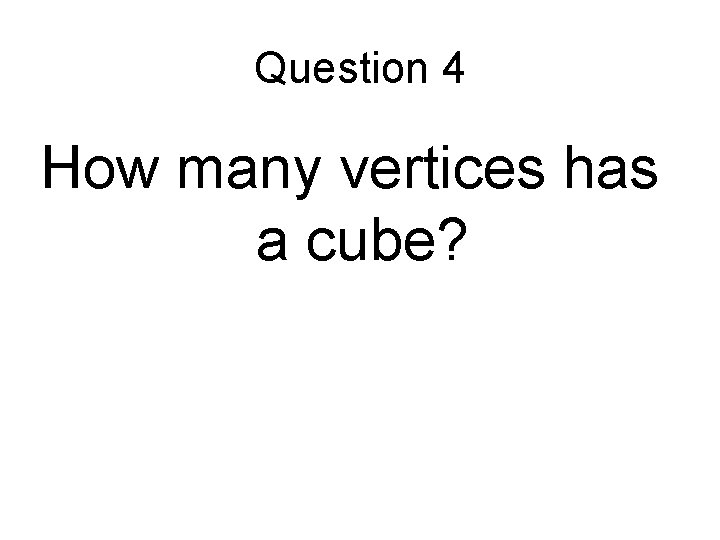 Question 4 How many vertices has a cube? 