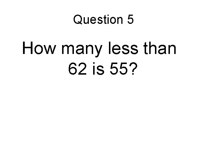 Question 5 How many less than 62 is 55? 