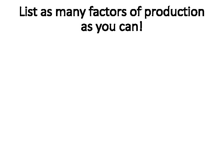 List as many factors of production as you can! 