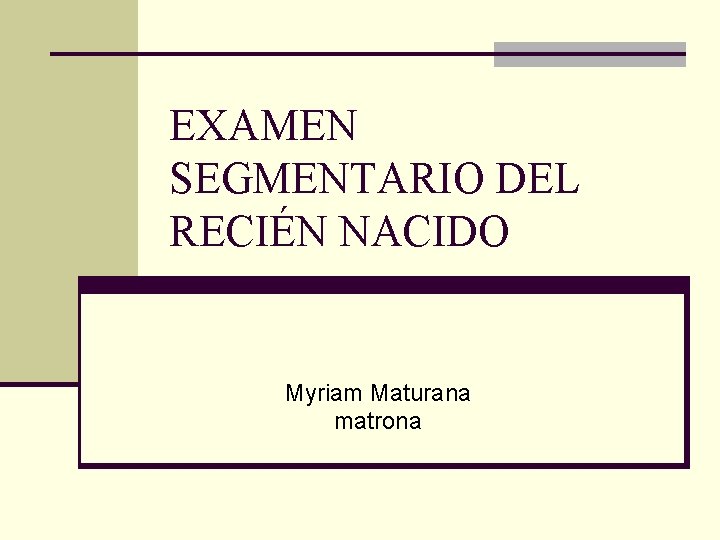 EXAMEN SEGMENTARIO DEL RECIÉN NACIDO Myriam Maturana matrona 