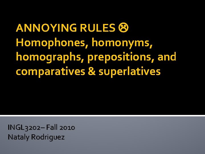 ANNOYING RULES Homophones, homonyms, homographs, prepositions, and comparatives & superlatives INGL 3202– Fall 2010