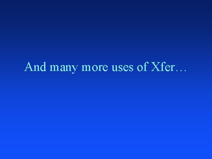 And many more uses of Xfer… 