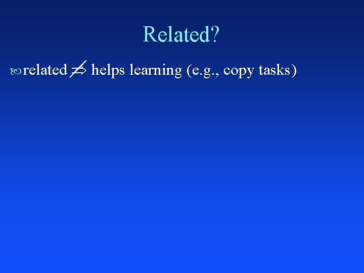 Related? related helps learning (e. g. , copy tasks) 