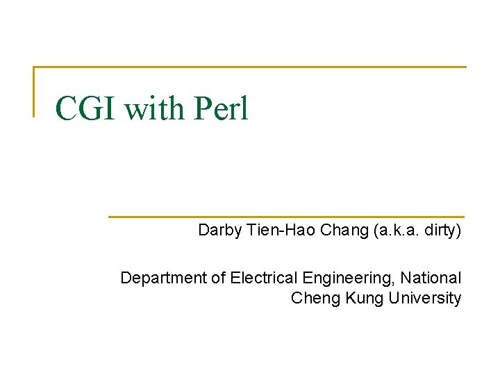 CGI with Perl Darby Tien-Hao Chang (a. k. a. dirty) Department of Electrical Engineering,