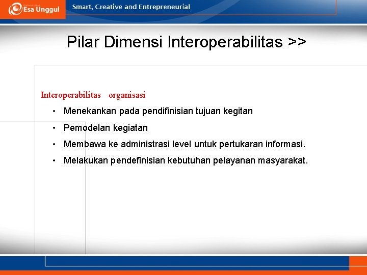 Pilar Dimensi Interoperabilitas >> Interoperabilitas organisasi • Menekankan pada pendifinisian tujuan kegitan • Pemodelan Pilar Dimensi Interoperabilitas >> Interoperabilitas organisasi • Menekankan pada pendifinisian tujuan kegitan • Pemodelan