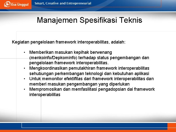 Manajemen Spesifikasi Teknis Kegiatan pengelolaan framework interoperabilitas, adalah: • Memberikan masukan kepihak berwenang (menkoinfo/Depkominfo) Manajemen Spesifikasi Teknis Kegiatan pengelolaan framework interoperabilitas, adalah: • Memberikan masukan kepihak berwenang (menkoinfo/Depkominfo)
