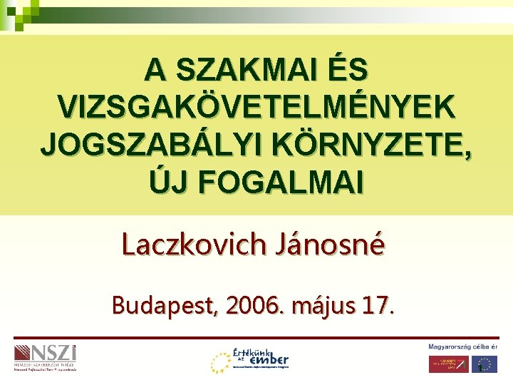 A SZAKMAI ÉS VIZSGAKÖVETELMÉNYEK JOGSZABÁLYI KÖRNYZETE, ÚJ FOGALMAI Laczkovich Jánosné Budapest, 2006. május 17.