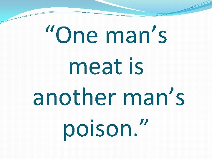 “One man’s meat is another man’s poison. ” 