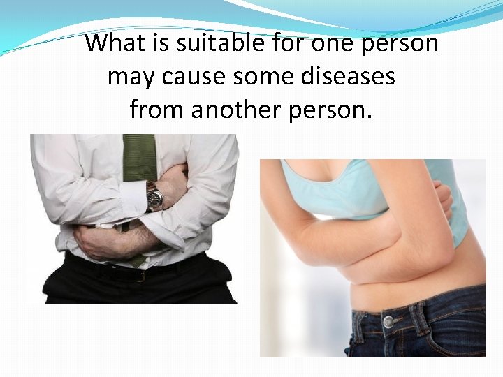 What is suitable for one person may cause some diseases from another person. 