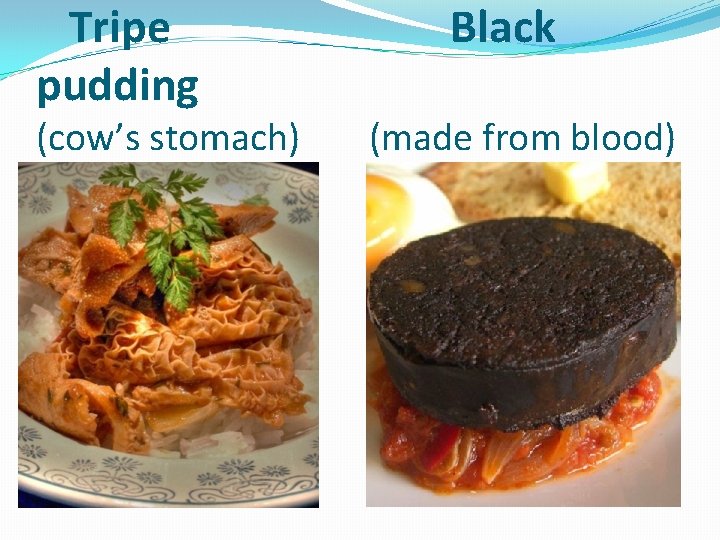 Tripe pudding (cow’s stomach) Black (made from blood) 