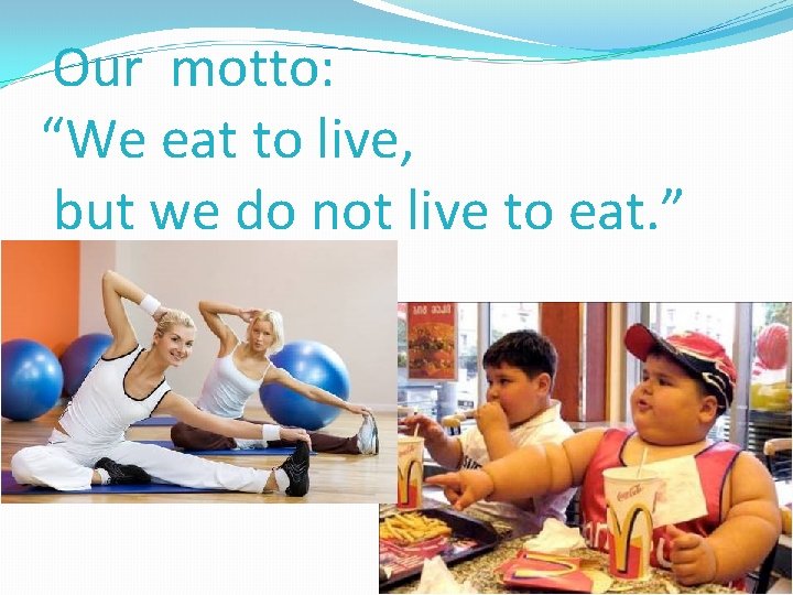 Our motto: “We eat to live, but we do not live to eat. ”