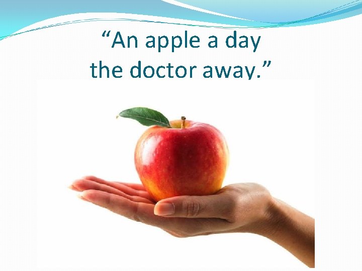 “An apple a day the doctor away. ” 