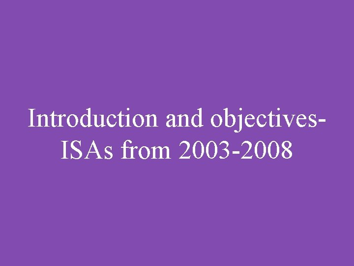 Introduction and objectives. ISAs from 2003 -2008 