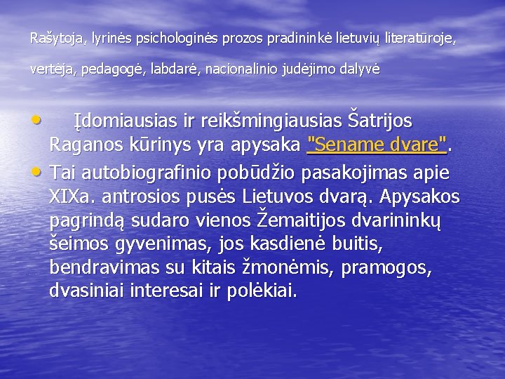 Rašytoja, lyrinės psichologinės prozos pradininkė lietuvių literatūroje, vertėja, pedagogė, labdarė, nacionalinio judėjimo dalyvė •