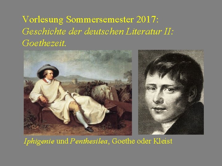 Vorlesung Sommersemester 2017: Geschichte der deutschen Literatur II: Goethezeit. Iphigenie und Penthesilea, Goethe oder