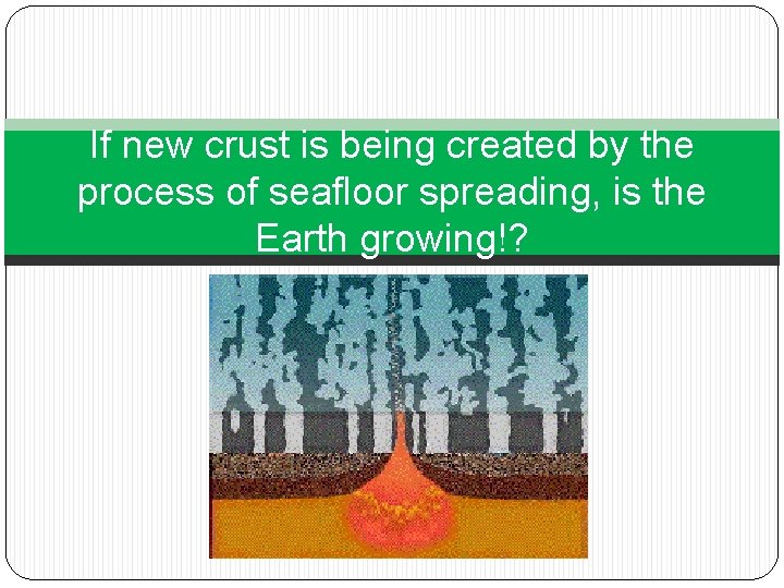 If new crust is being created by the process of seafloor spreading, is the