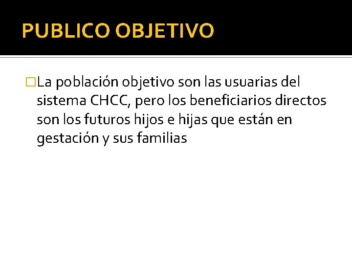 PUBLICO OBJETIVO �La población objetivo son las usuarias del sistema CHCC, pero los beneficiarios