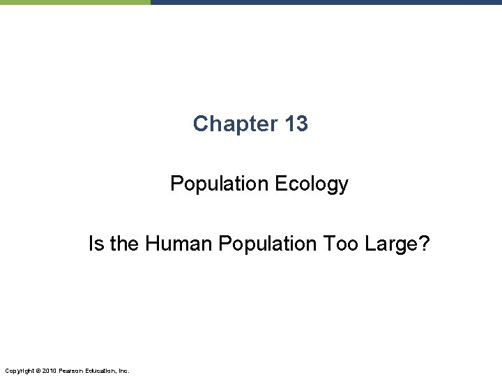 Chapter 13 Population Ecology Is the Human Population Too Large? Copyright © 2010 Pearson