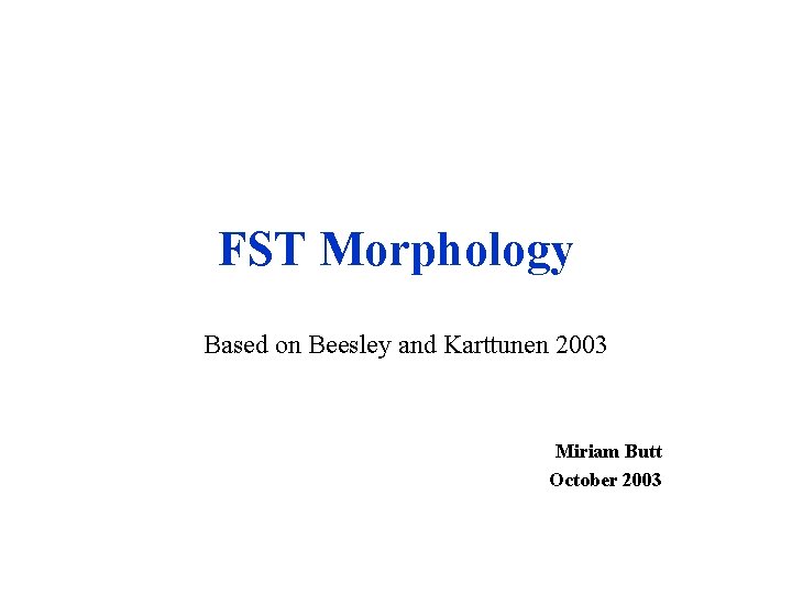 FST Morphology Based on Beesley and Karttunen 2003 Miriam Butt October 2003 