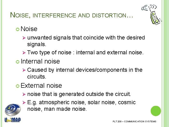 NOISE, INTERFERENCE AND DISTORTION… Noise unwanted signals that coincide with the desired signals. Ø