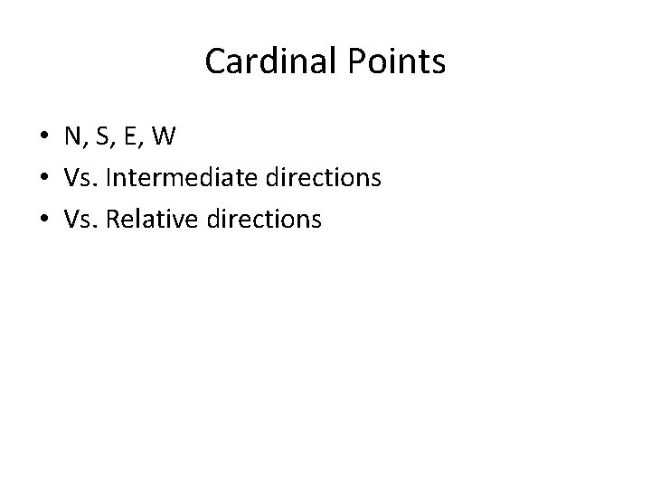 Cardinal Points • N, S, E, W • Vs. Intermediate directions • Vs. Relative