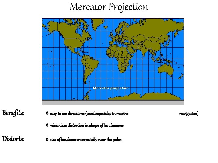 Mercator Projection Benefits: ◊ easy to see directions (used especially in marine ◊ minimizes