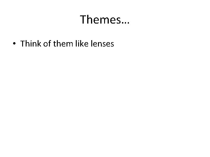 Themes… • Think of them like lenses 