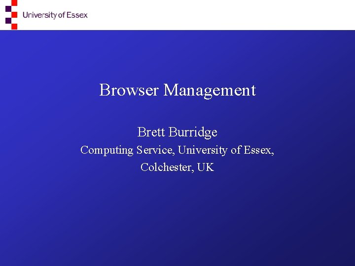Browser Management Brett Burridge Computing Service, University of Essex, Colchester, UK 