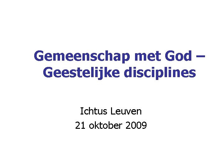Gemeenschap met God – Geestelijke disciplines Ichtus Leuven 21 oktober 2009 