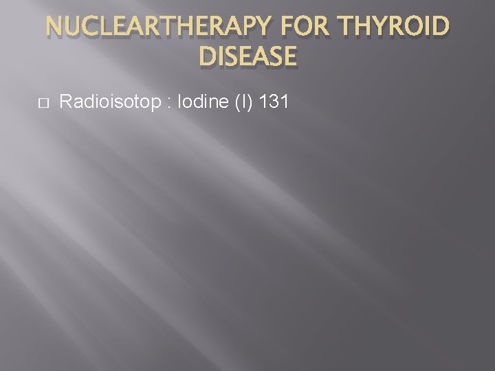 NUCLEARTHERAPY FOR THYROID DISEASE � Radioisotop : Iodine (I) 131 