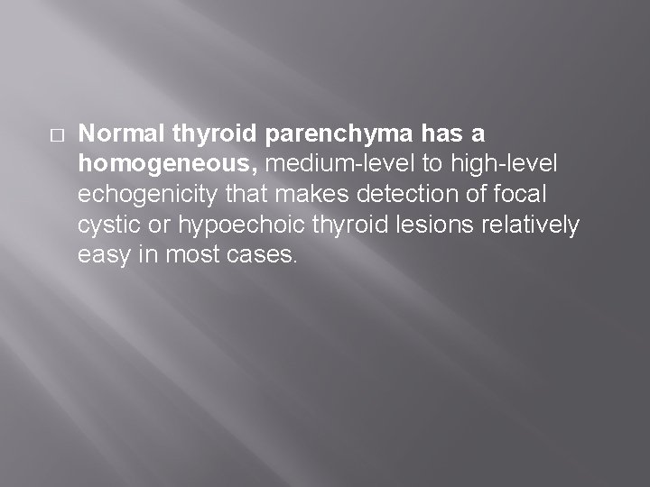 � Normal thyroid parenchyma has a homogeneous, medium-level to high-level echogenicity that makes detection