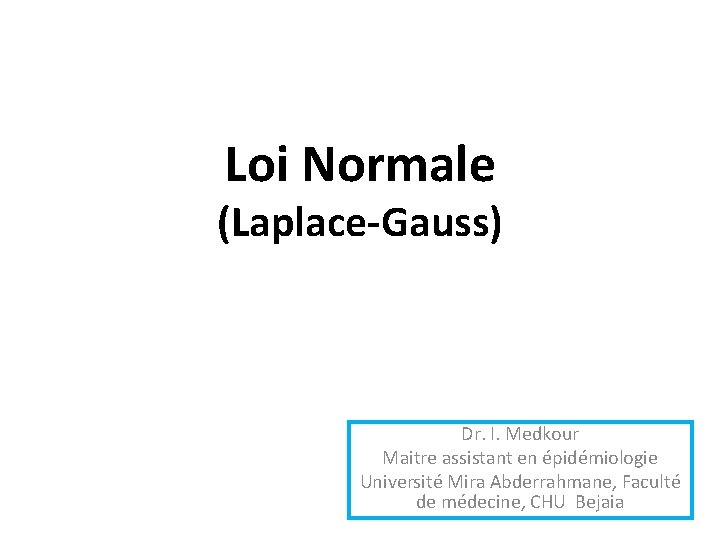 Loi Normale (Laplace-Gauss) Dr. I. Medkour Maitre assistant en épidémiologie Université Mira Abderrahmane, Faculté