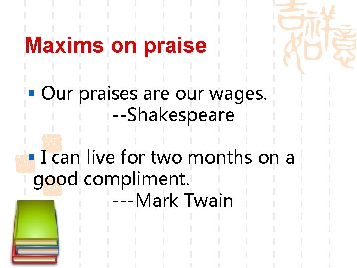Maxims on praise § Our praises are our wages. --Shakespeare § I can live