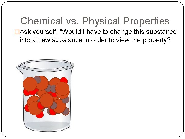 Chemical vs. Physical Properties �Ask yourself, “Would I have to change this substance into