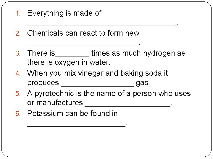 1. Everything is made of 2. 3. 4. 5. 6. __________________. Chemicals can react