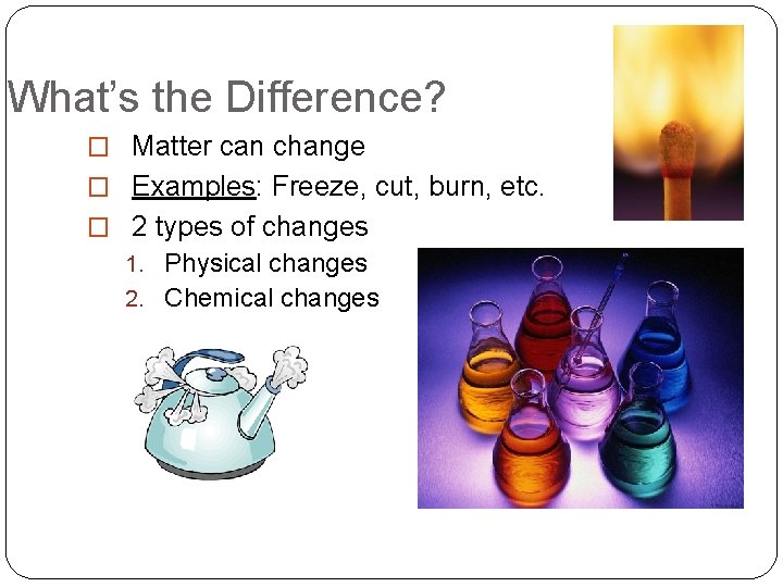 What’s the Difference? � Matter can change � Examples: Freeze, cut, burn, etc. �