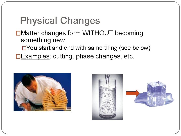 Physical Changes �Matter changes form WITHOUT becoming something new �You start and end with