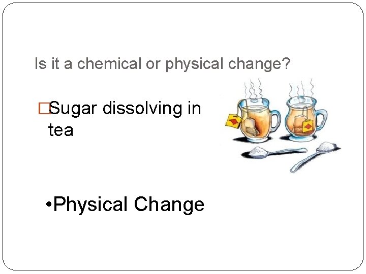 Is it a chemical or physical change? �Sugar dissolving in tea • Physical Change