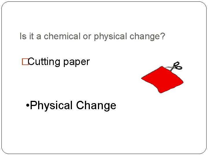 Is it a chemical or physical change? �Cutting paper • Physical Change 