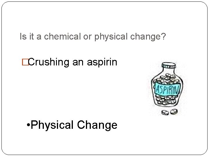 Is it a chemical or physical change? �Crushing an aspirin • Physical Change 