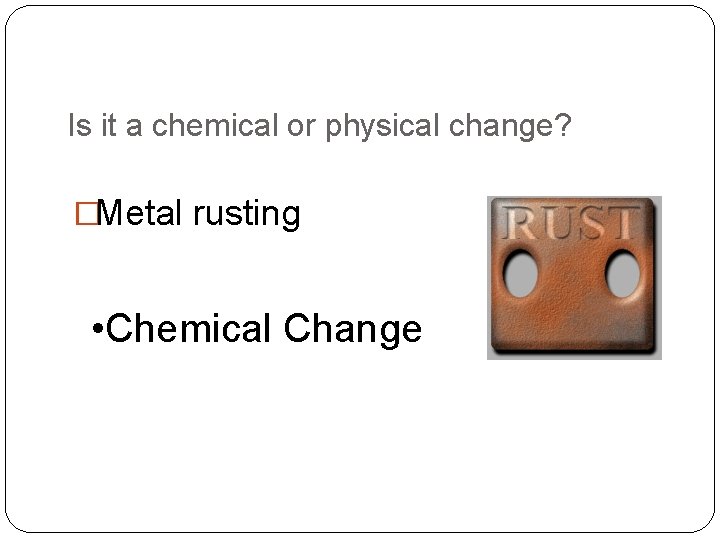 Is it a chemical or physical change? �Metal rusting • Chemical Change 