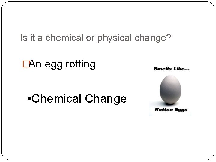 Is it a chemical or physical change? �An egg rotting • Chemical Change 