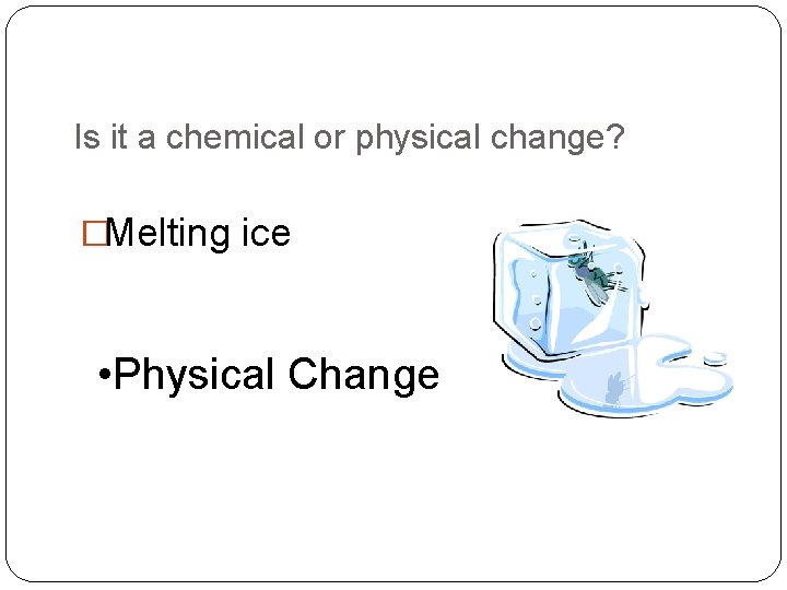 Is it a chemical or physical change? �Melting ice • Physical Change 