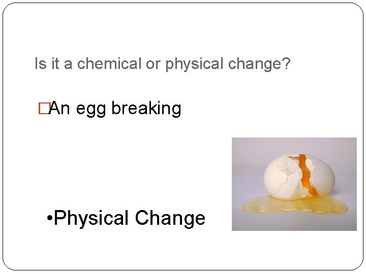 Is it a chemical or physical change? �An egg breaking • Physical Change 
